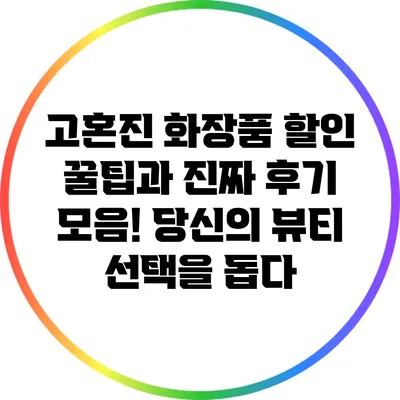 고혼진 화장품 할인 꿀팁과 진짜 후기 모음! 당신의 뷰티 선택을 돕다