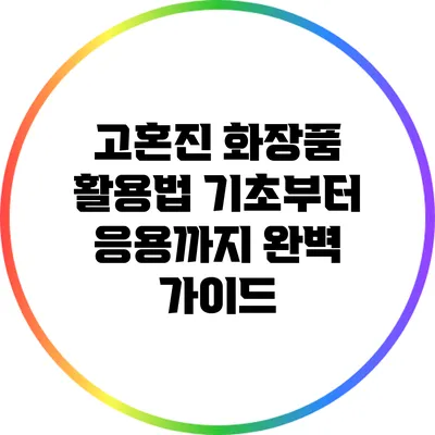 고혼진 화장품 활용법: 기초부터 응용까지 완벽 가이드