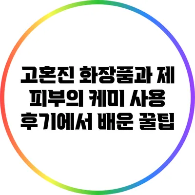 고혼진 화장품과 제 피부의 케미: 사용 후기에서 배운 꿀팁