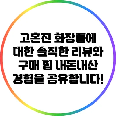 고혼진 화장품에 대한 솔직한 리뷰와 구매 팁: 내돈내산 경험을 공유합니다!
