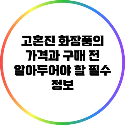 고혼진 화장품의 가격과 구매 전 알아두어야 할 필수 정보