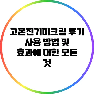 고혼진기미크림 후기: 사용 방법 및 효과에 대한 모든 것