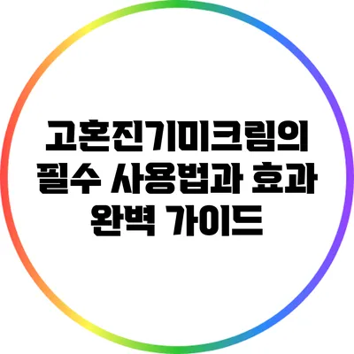 고혼진기미크림의 필수 사용법과 효과 완벽 가이드