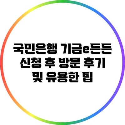 국민은행 기금e든든 신청 후 방문 후기 및 유용한 팁