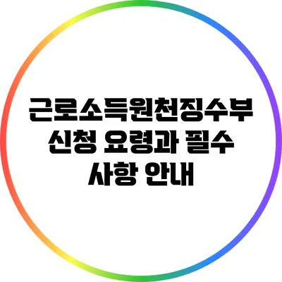 근로소득원천징수부 신청 요령과 필수 사항 안내