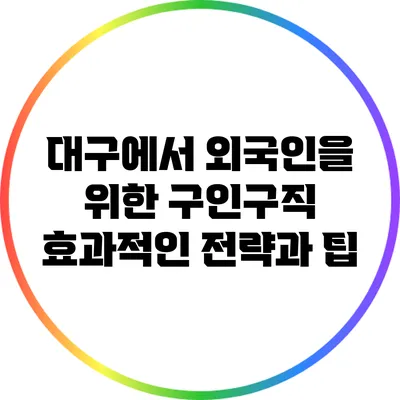 대구에서 외국인을 위한 구인구직 효과적인 전략과 팁