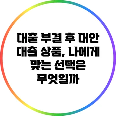 대출 부결 후 대안 대출 상품, 나에게 맞는 선택은 무엇일까?
