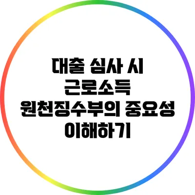 대출 심사 시 근로소득 원천징수부의 중요성 이해하기
