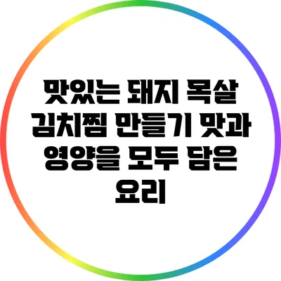 맛있는 돼지 목살 김치찜 만들기: 맛과 영양을 모두 담은 요리