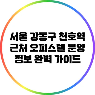 서울 강동구 천호역 근처 오피스텔 분양 정보 완벽 가이드