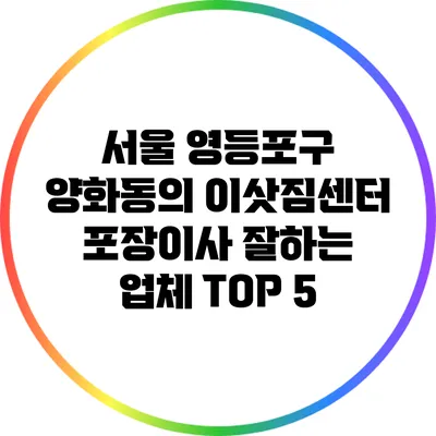 서울 영등포구 양화동의 이삿짐센터: 포장이사 잘하는 업체 TOP 5