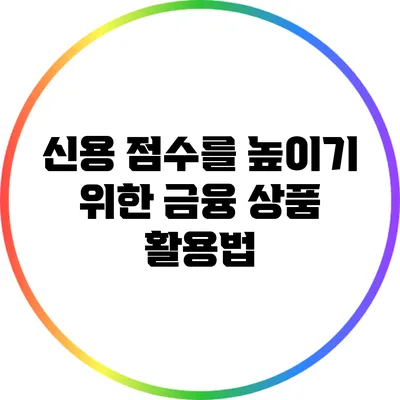 신용 점수를 높이기 위한 금융 상품 활용법