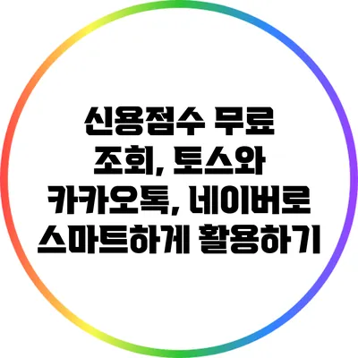 신용점수 무료 조회, 토스와 카카오톡, 네이버로 스마트하게 활용하기