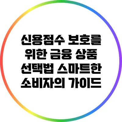 신용점수 보호를 위한 금융 상품 선택법: 스마트한 소비자의 가이드