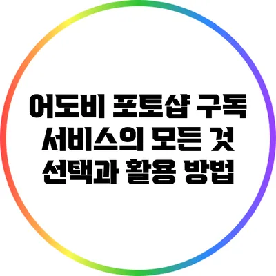 어도비 포토샵 구독 서비스의 모든 것: 선택과 활용 방법