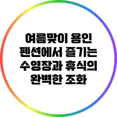 여름맞이 용인 펜션에서 즐기는 수영장과 휴식의 완벽한 조화