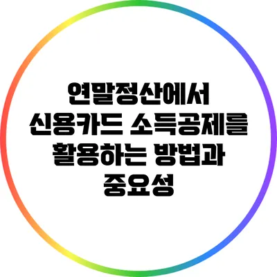 연말정산에서 신용카드 소득공제를 활용하는 방법과 중요성