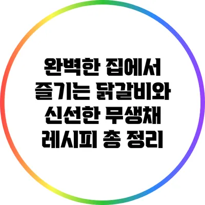 완벽한 집에서 즐기는 닭갈비와 신선한 무생채 레시피 총 정리
