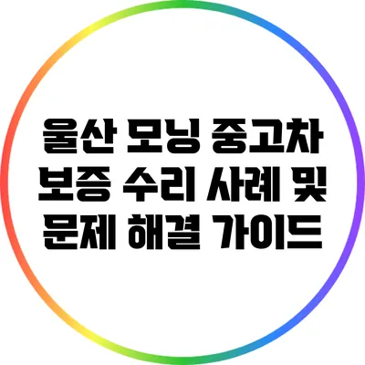 울산 모닝 중고차 보증 수리 사례 및 문제 해결 가이드