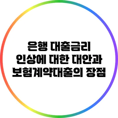 은행 대출금리 인상에 대한 대안과 보험계약대출의 장점