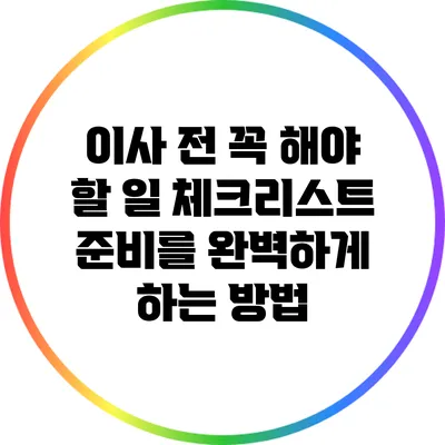 이사 전 꼭 해야 할 일 체크리스트: 준비를 완벽하게 하는 방법