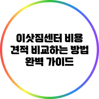 이삿짐센터 비용 견적 비교하는 방법 완벽 가이드