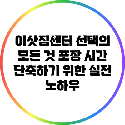 이삿짐센터 선택의 모든 것: 포장 시간 단축하기 위한 실전 노하우