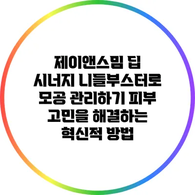 제이앤스밈 딥 시너지 니들부스터로 모공 관리하기: 피부 고민을 해결하는 혁신적 방법