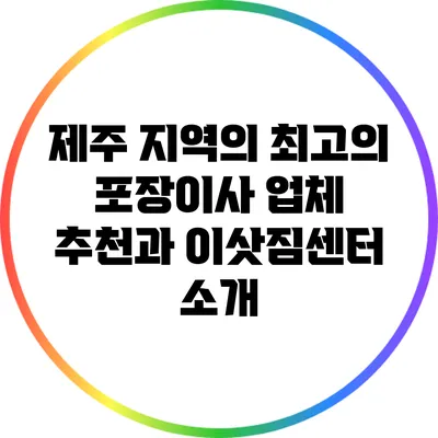 제주 지역의 최고의 포장이사 업체 추천과 이삿짐센터 소개