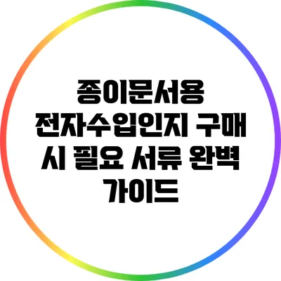 종이문서용 전자수입인지 구매 시 필요 서류 완벽 가이드