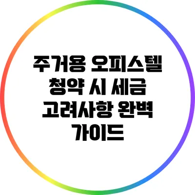 주거용 오피스텔 청약 시 세금 고려사항 완벽 가이드