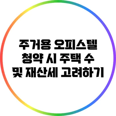 주거용 오피스텔 청약 시 주택 수 및 재산세 고려하기