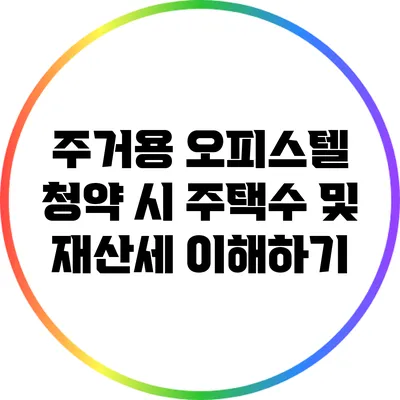 주거용 오피스텔 청약 시 주택수 및 재산세 이해하기