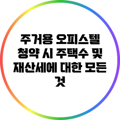 주거용 오피스텔 청약 시 주택수 및 재산세에 대한 모든 것