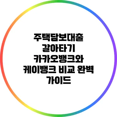 주택담보대출 갈아타기: 카카오뱅크와 케이뱅크 비교 완벽 가이드
