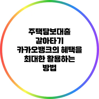 주택담보대출 갈아타기: 카카오뱅크의 혜택을 최대한 활용하는 방법
