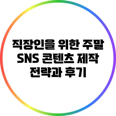 직장인을 위한 주말 SNS 콘텐츠 제작 전략과 후기