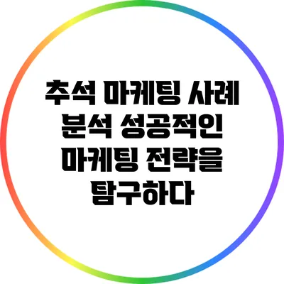 추석 마케팅 사례 분석: 성공적인 마케팅 전략을 탐구하다