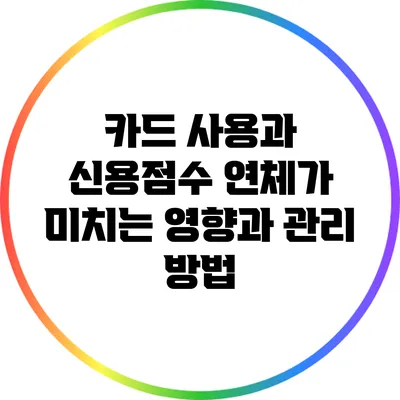 카드 사용과 신용점수: 연체가 미치는 영향과 관리 방법