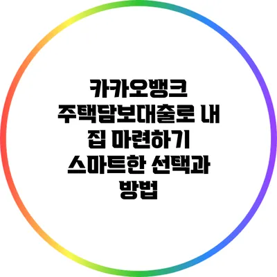 카카오뱅크 주택담보대출로 내 집 마련하기: 스마트한 선택과 방법