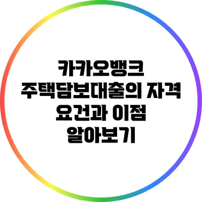 카카오뱅크 주택담보대출의 자격 요건과 이점 알아보기