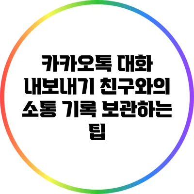 카카오톡 대화 내보내기: 친구와의 소통 기록 보관하는 팁