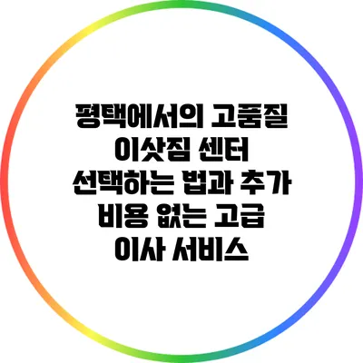 평택에서의 고품질 이삿짐 센터 선택하는 법과 추가 비용 없는 고급 이사 서비스