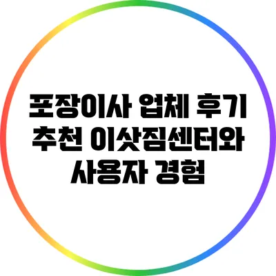 포장이사 업체 후기: 추천 이삿짐센터와 사용자 경험