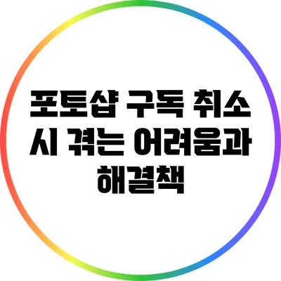 포토샵 구독 취소 시 겪는 어려움과 해결책