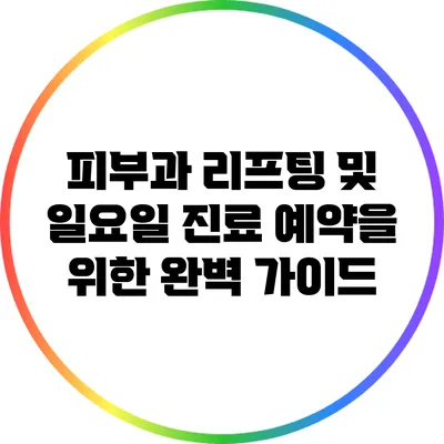 피부과 리프팅 및 일요일 진료 예약을 위한 완벽 가이드
