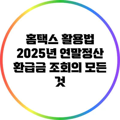 홈택스 활용법: 2025년 연말정산 환급금 조회의 모든 것
