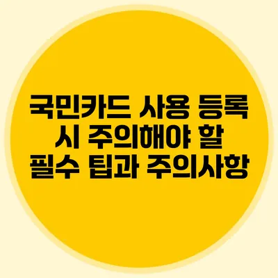 국민카드 사용 등록 시 주의해야 할 필수 팁과 주의사항