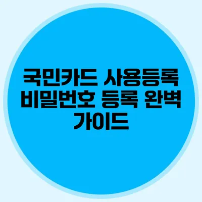 국민카드 사용등록 비밀번호 등록 완벽 가이드
