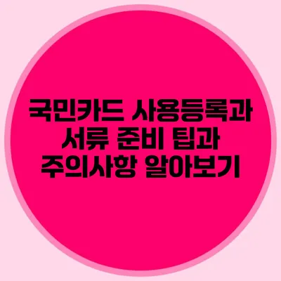 국민카드 사용등록과 서류 준비: 팁과 주의사항 알아보기